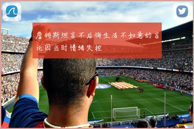 詹姆斯坦言不后悔生活不如意的言论因当时情绪失控