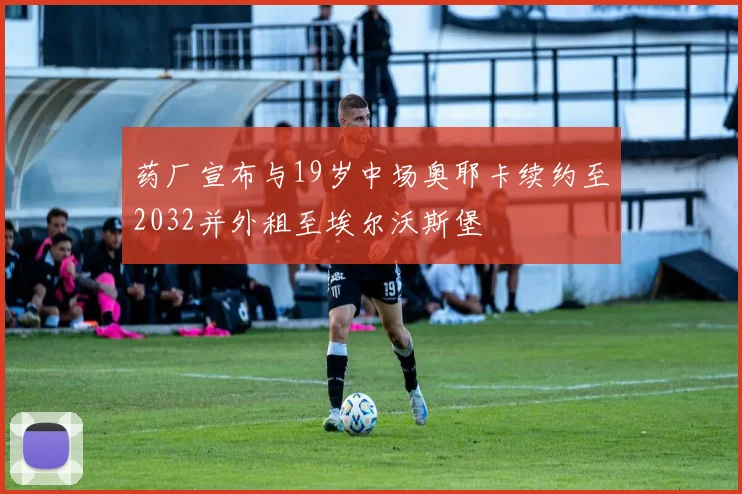 药厂宣布与19岁中场奥耶卡续约至2032并外租至埃尔沃斯堡