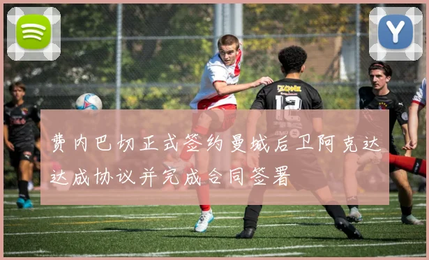 费内巴切正式签约曼城后卫阿克达达成协议并完成合同签署