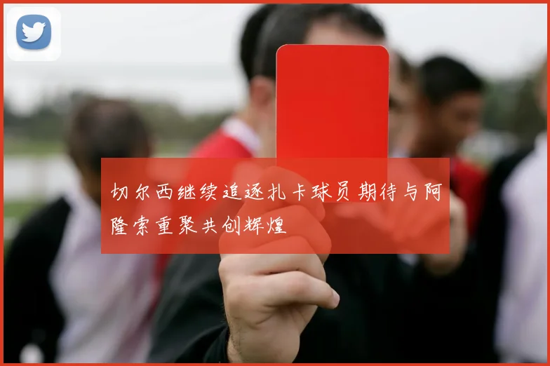 切尔西继续追逐扎卡球员期待与阿隆索重聚共创辉煌