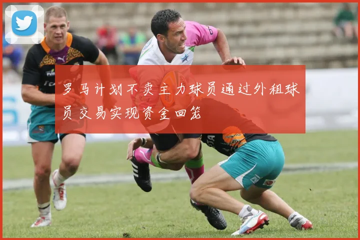 罗马计划不卖主力球员通过外租球员交易实现资金回笼