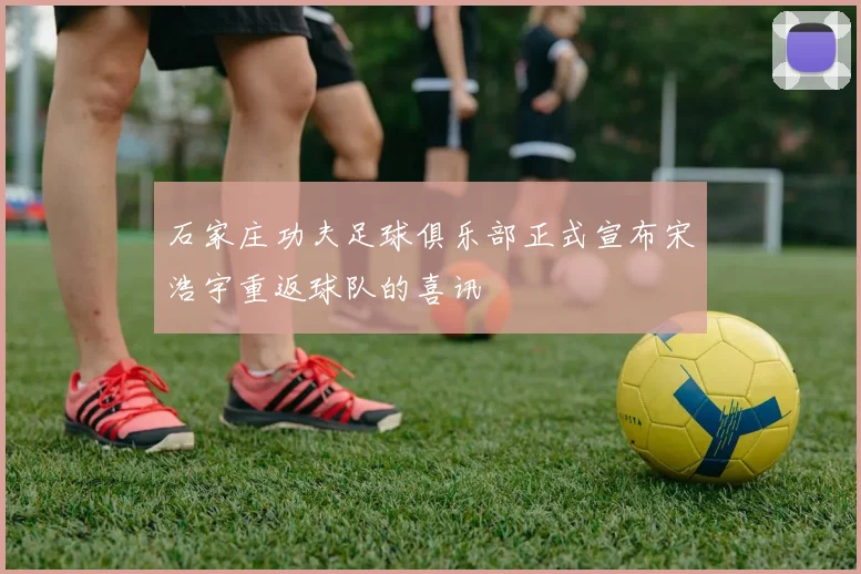 石家庄功夫足球俱乐部正式宣布宋浩宇重返球队的喜讯