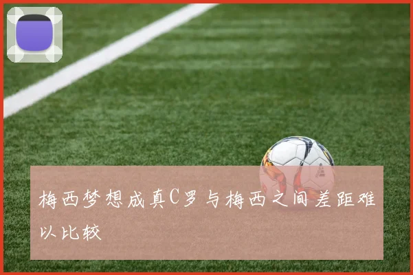 梅西梦想成真C罗与梅西之间差距难以比较