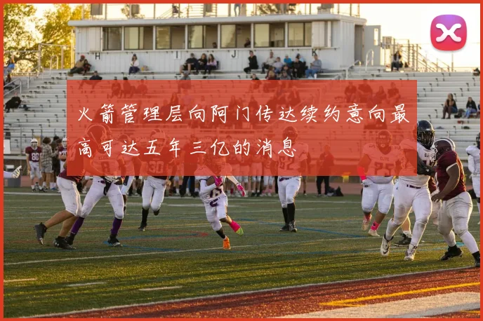 火箭管理层向阿门传达续约意向最高可达五年三亿的消息