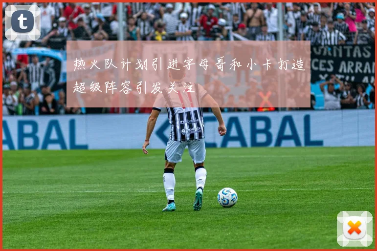 热火队计划引进字母哥和小卡打造超级阵容引发关注