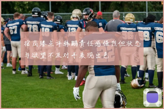 宿茂臻点评韩鹏责任感强烈但状态与欲望不及对手表现出色