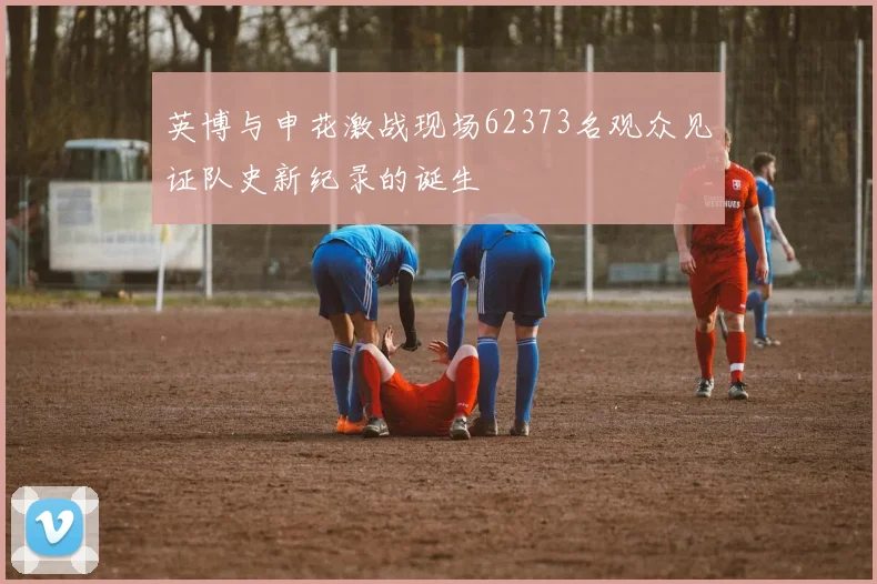 英博与申花激战现场62373名观众见证队史新纪录的诞生