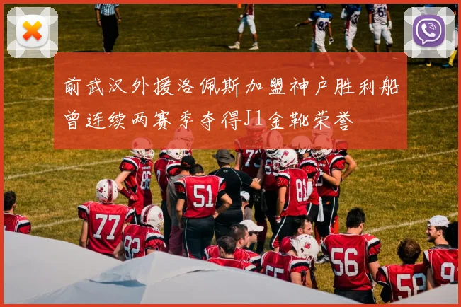 前武汉外援洛佩斯加盟神户胜利船曾连续两赛季夺得J1金靴荣誉
