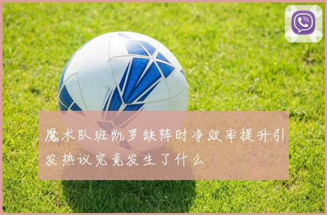 魔术队班凯罗缺阵时净效率提升引发热议究竟发生了什么