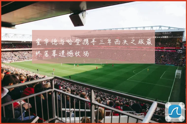 霍华德与哈登携手三年西决之旅最终落幕遗憾收场