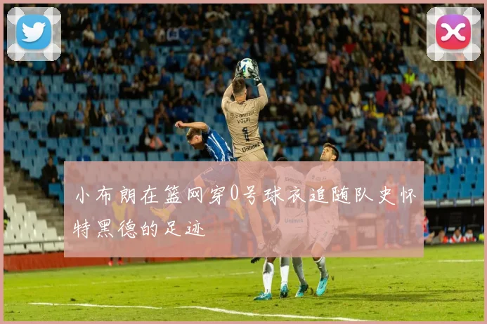 小布朗在篮网穿0号球衣追随队史怀特黑德的足迹