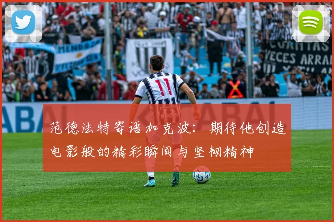 范德法特寄语加克波：期待他创造电影般的精彩瞬间与坚韧精神