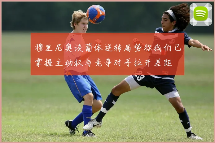 穆里尼奥谈葡体逆转局势称我们已掌握主动权与竞争对手拉开差距