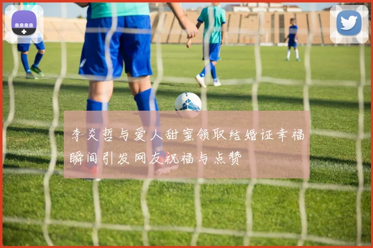 李炎哲与爱人甜蜜领取结婚证幸福瞬间引发网友祝福与点赞