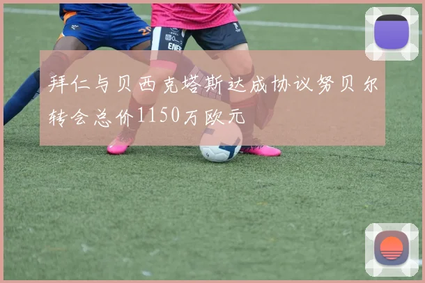 拜仁与贝西克塔斯达成协议努贝尔转会总价1150万欧元