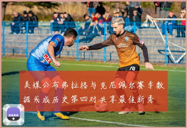 美媒公布弗拉格与克尼佩尔赛季数据或成历史第四对共享最佳新秀