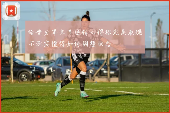 哈登分享末节逆转心得称完美表现不现实懂得如何调整状态