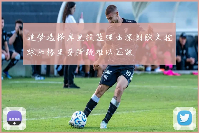 追梦选择库里投篮理由深刻欧文控球和格里芬弹跳难以匹敌