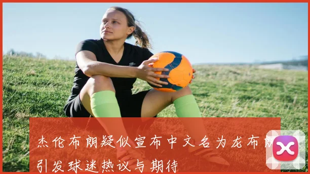 杰伦布朗疑似宣布中文名为龙布朗引发球迷热议与期待