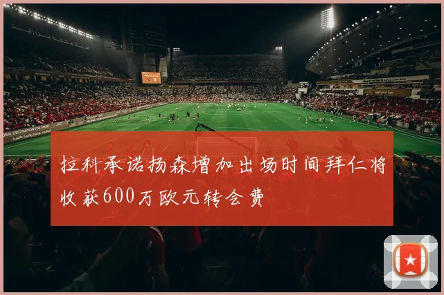 拉科承诺扬森增加出场时间拜仁将收获600万欧元转会费