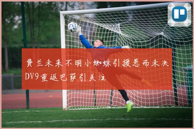费兰未来不明小蜘蛛引援悬而未决DV9重返巴萨引关注