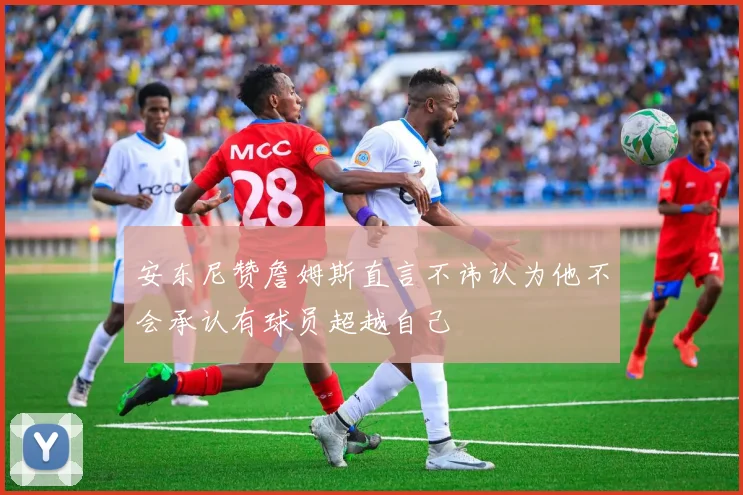 安东尼赞詹姆斯直言不讳认为他不会承认有球员超越自己