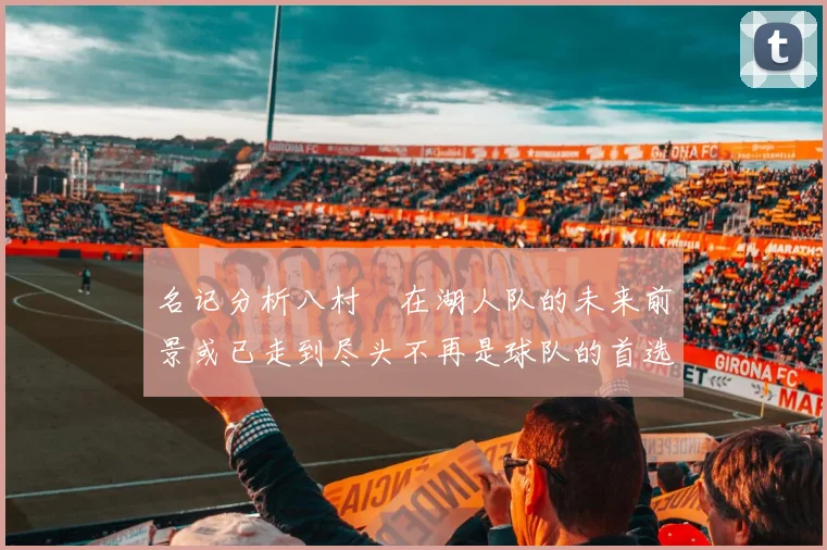 名记分析八村塁在湖人队的未来前景或已走到尽头不再是球队的首选目标
