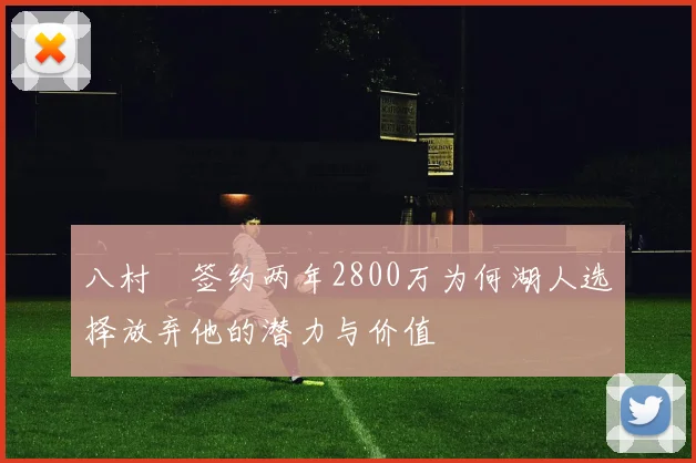 八村塁签约两年2800万为何湖人选择放弃他的潜力与价值