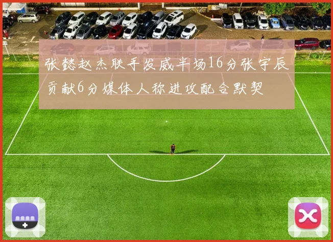 张懿赵杰联手发威半场16分张宇辰贡献6分媒体人称进攻配合默契
