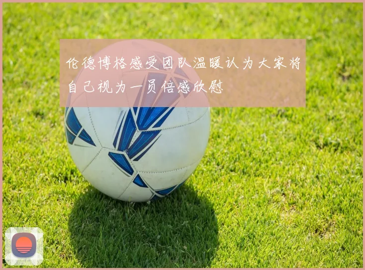 伦德博格感受团队温暖认为大家将自己视为一员倍感欣慰