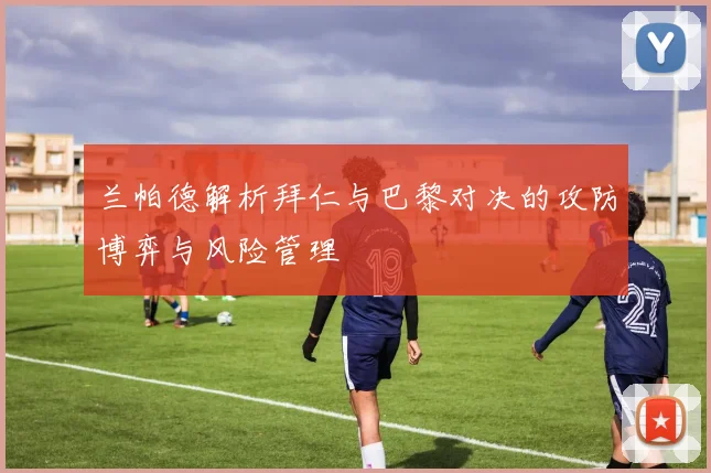 兰帕德解析拜仁与巴黎对决的攻防博弈与风险管理