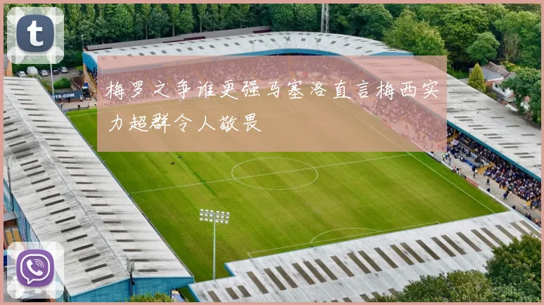 梅罗之争谁更强马塞洛直言梅西实力超群令人敬畏