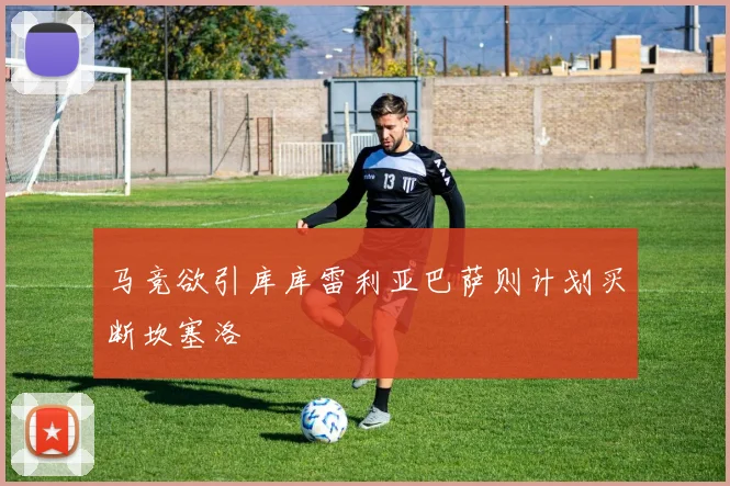 马竞欲引库库雷利亚巴萨则计划买断坎塞洛