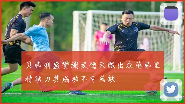 贝弗利盛赞谢泼德天赋出众范弗里特助力其成功不可或缺