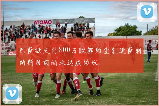 巴萨欲支付800万欧解约金引进萨利纳斯目前尚未达成协议