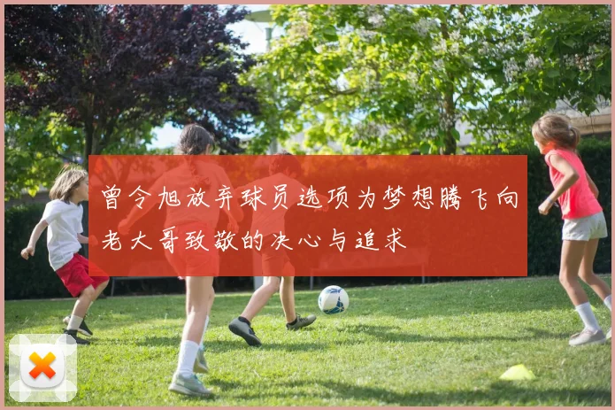 曾令旭放弃球员选项为梦想腾飞向老大哥致敬的决心与追求