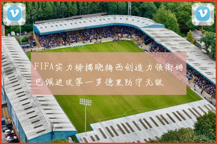 FIFA实力榜揭晓梅西创造力领衔姆巴佩进攻第一罗德里防守无敌